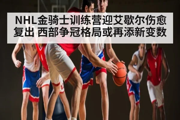 NHL金骑士训练营迎艾歇尔伤愈复出 西部争冠格局或再添新变数