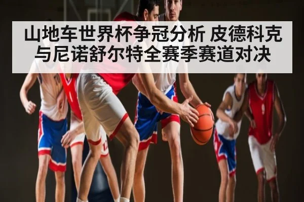 山地车世界杯争冠分析 皮德科克与尼诺舒尔特全赛季赛道对决