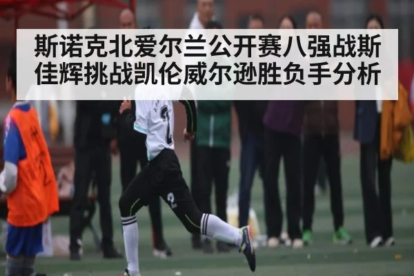 斯诺克北爱尔兰公开赛八强战斯佳辉挑战凯伦威尔逊胜负手分析